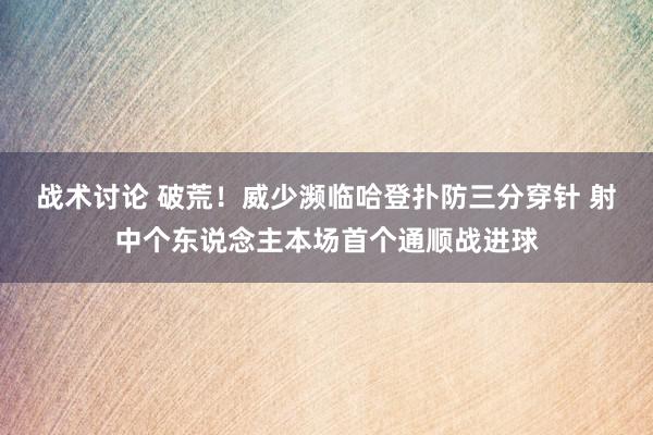 战术讨论 破荒！威少濒临哈登扑防三分穿针 射中个东说念主本场首个通顺战进球