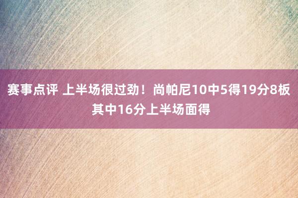 赛事点评 上半场很过劲！尚帕尼10中5得19分8板 其中16分上半场面得