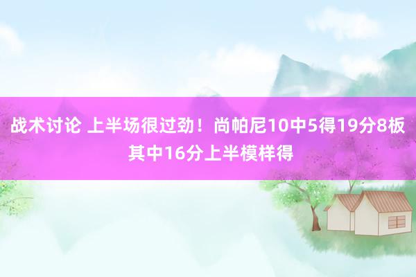 战术讨论 上半场很过劲！尚帕尼10中5得19分8板 其中16分上半模样得