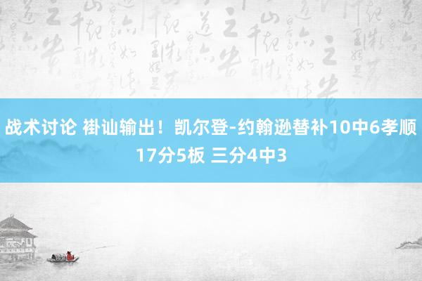 战术讨论 褂讪输出！凯尔登-约翰逊替补10中6孝顺17分5板 三分4中3