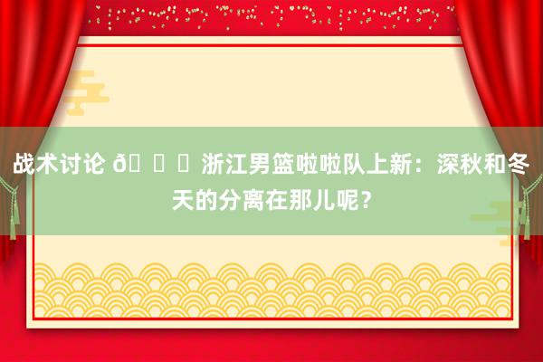 战术讨论 😍浙江男篮啦啦队上新：深秋和冬天的分离在那儿呢？