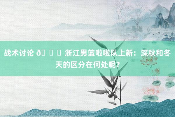 战术讨论 😍浙江男篮啦啦队上新：深秋和冬天的区分在何处呢？