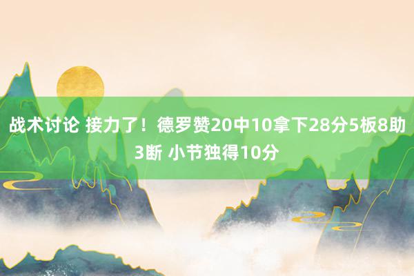 战术讨论 接力了！德罗赞20中10拿下28分5板8助3断 小节独得10分