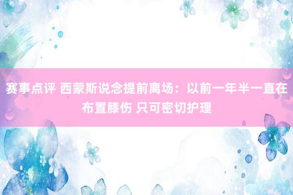 赛事点评 西蒙斯说念提前离场：以前一年半一直在布置膝伤 只可密切护理