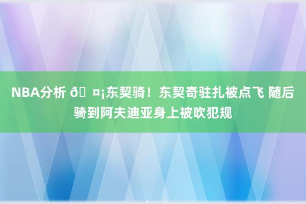 NBA分析 🤡东契骑！东契奇驻扎被点飞 随后骑到阿夫迪亚身上被吹犯规