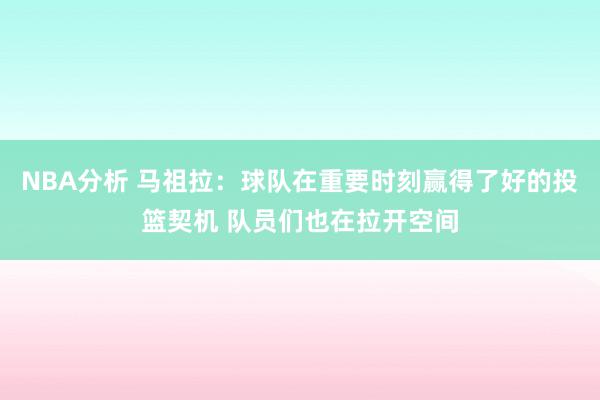 NBA分析 马祖拉：球队在重要时刻赢得了好的投篮契机 队员们也在拉开空间