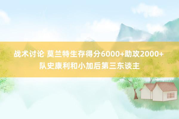 战术讨论 莫兰特生存得分6000+助攻2000+ 队史康利和小加后第三东谈主