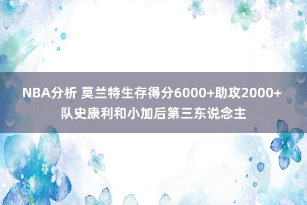 NBA分析 莫兰特生存得分6000+助攻2000+ 队史康利和小加后第三东说念主