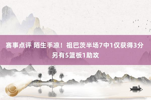 赛事点评 陌生手凉！祖巴茨半场7中1仅获得3分 另有5篮板1助攻