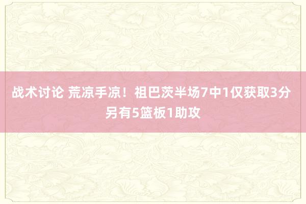 战术讨论 荒凉手凉！祖巴茨半场7中1仅获取3分 另有5篮板1助攻