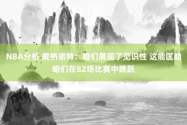 NBA分析 戴格诺特：咱们展现了见识性 这能匡助咱们在82场比赛中跳跃