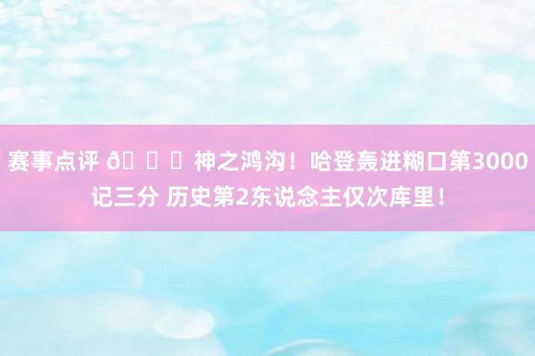 赛事点评 😀神之鸿沟！哈登轰进糊口第3000记三分 历史第2东说念主仅次库里！