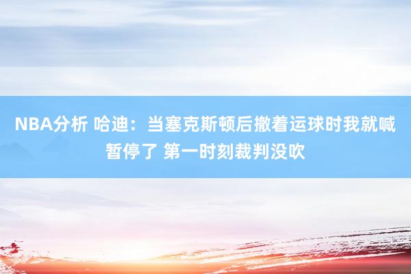 NBA分析 哈迪：当塞克斯顿后撤着运球时我就喊暂停了 第一时刻裁判没吹