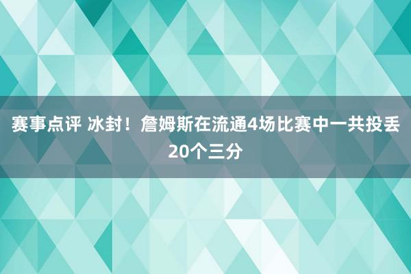 赛事点评 冰封！詹姆斯在流通4场比赛中一共投丢20个三分