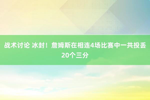 战术讨论 冰封！詹姆斯在相连4场比赛中一共投丢20个三分