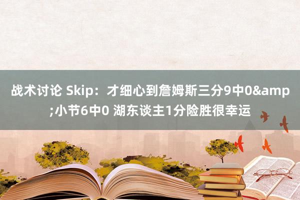 战术讨论 Skip：才细心到詹姆斯三分9中0&小节6中0 湖东谈主1分险胜很幸运