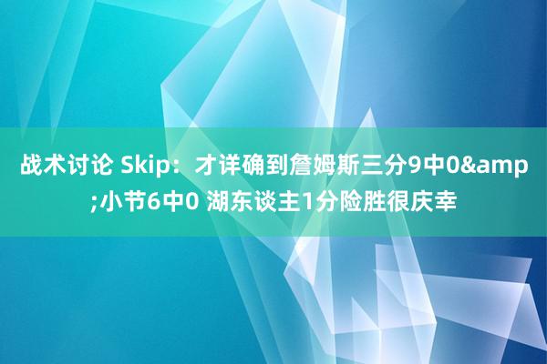 战术讨论 Skip：才详确到詹姆斯三分9中0&小节6中0 湖东谈主1分险胜很庆幸