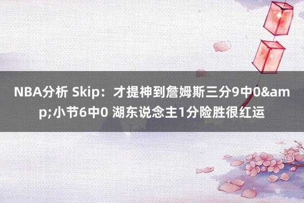 NBA分析 Skip：才提神到詹姆斯三分9中0&小节6中0 湖东说念主1分险胜很红运