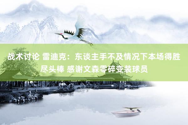 战术讨论 雷迪克：东谈主手不及情况下本场得胜尽头棒 感谢文森零碎变装球员