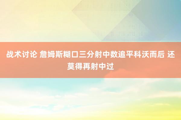 战术讨论 詹姆斯糊口三分射中数追平科沃而后 还莫得再射中过