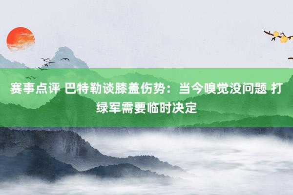 赛事点评 巴特勒谈膝盖伤势：当今嗅觉没问题 打绿军需要临时决定