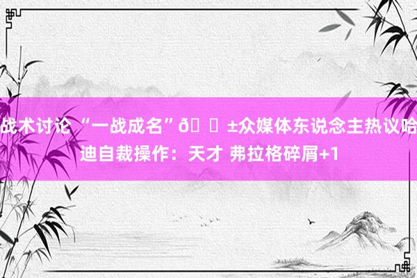 战术讨论 “一战成名”😱众媒体东说念主热议哈迪自裁操作：天才 弗拉格碎屑+1