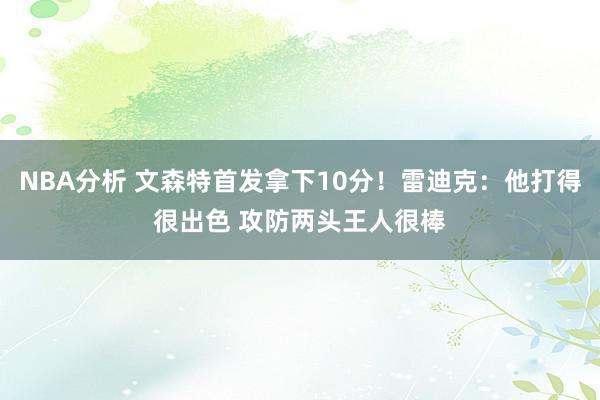 NBA分析 文森特首发拿下10分！雷迪克：他打得很出色 攻防两头王人很棒