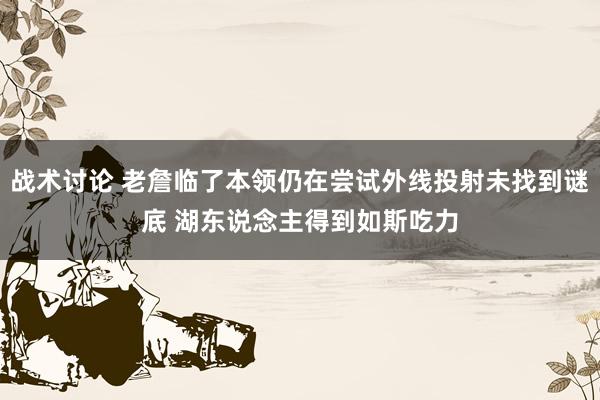 战术讨论 老詹临了本领仍在尝试外线投射未找到谜底 湖东说念主得到如斯吃力