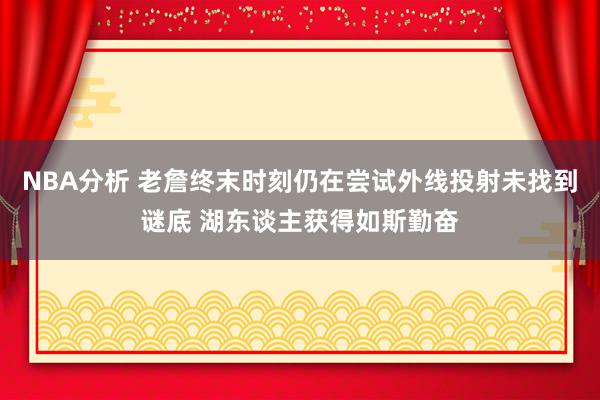 NBA分析 老詹终末时刻仍在尝试外线投射未找到谜底 湖东谈主获得如斯勤奋