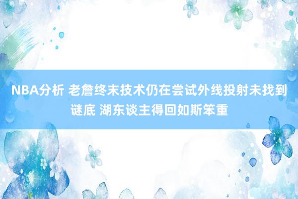 NBA分析 老詹终末技术仍在尝试外线投射未找到谜底 湖东谈主得回如斯笨重