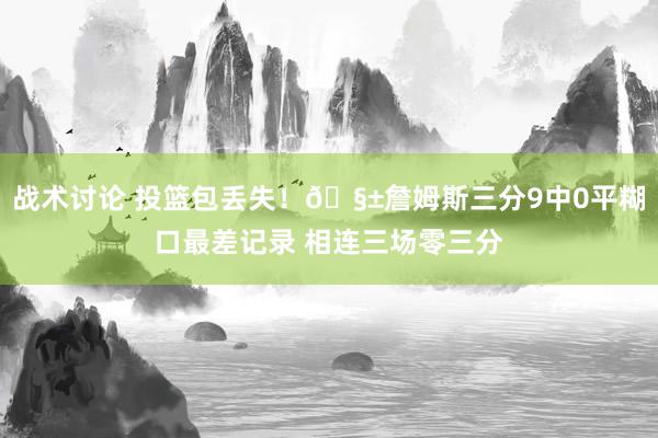 战术讨论 投篮包丢失！🧱詹姆斯三分9中0平糊口最差记录 相连三场零三分