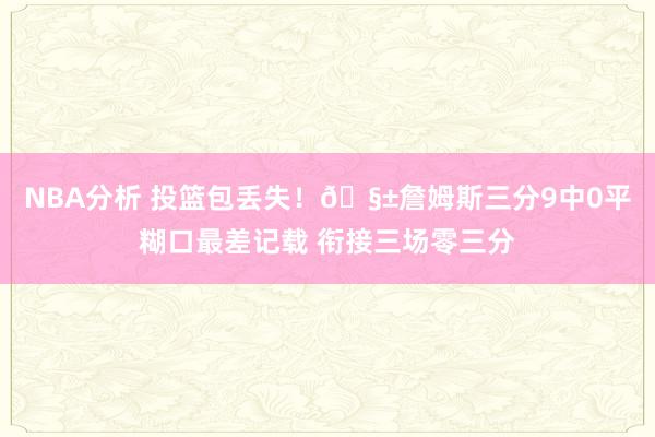NBA分析 投篮包丢失！🧱詹姆斯三分9中0平糊口最差记载 衔接三场零三分