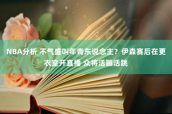 NBA分析 不气盛叫年青东说念主？伊森赛后在更衣室开直播 众将活蹦活跳