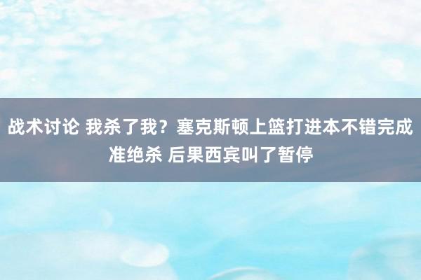 战术讨论 我杀了我？塞克斯顿上篮打进本不错完成准绝杀 后果西宾叫了暂停