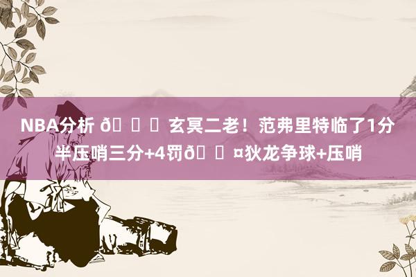 NBA分析 🚀玄冥二老！范弗里特临了1分半压哨三分+4罚😤狄龙争球+压哨