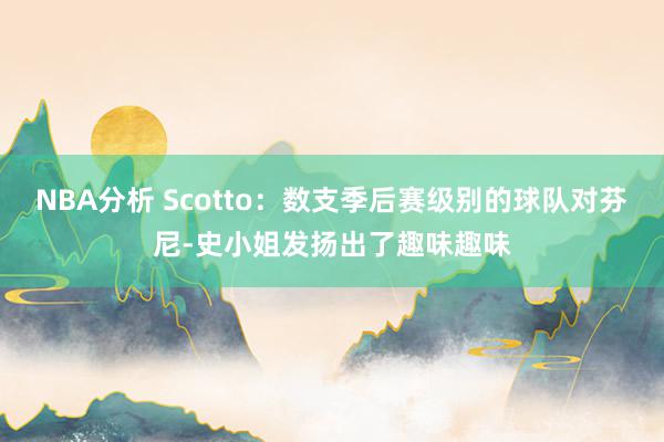 NBA分析 Scotto：数支季后赛级别的球队对芬尼-史小姐发扬出了趣味趣味