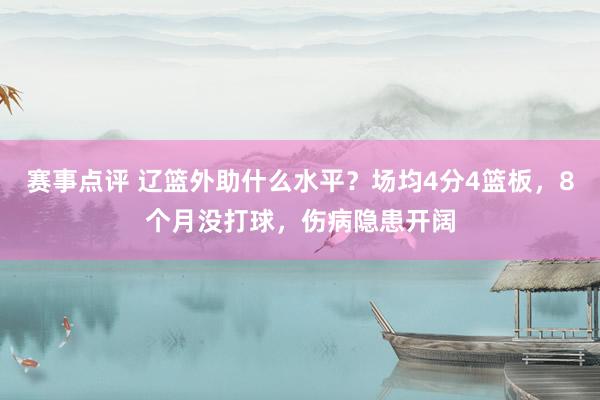 赛事点评 辽篮外助什么水平？场均4分4篮板，8个月没打球，伤病隐患开阔