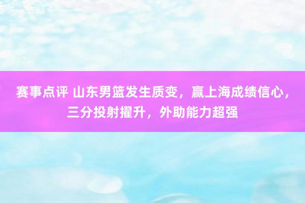 赛事点评 山东男篮发生质变，赢上海成绩信心，三分投射擢升，外助能力超强