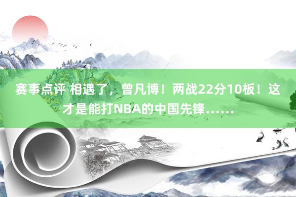 赛事点评 相遇了，曾凡博！两战22分10板！这才是能打NBA的中国先锋……