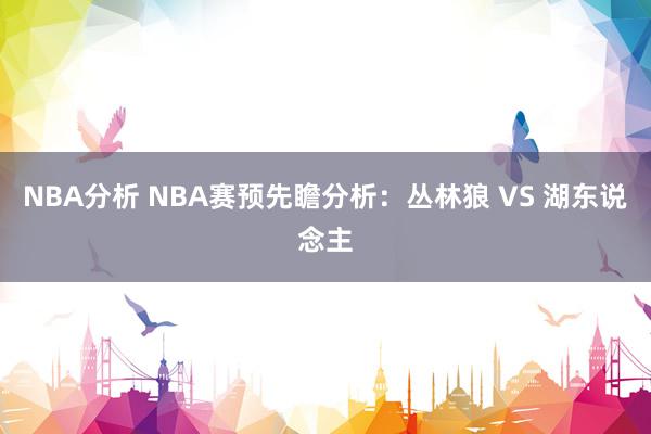 NBA分析 NBA赛预先瞻分析：丛林狼 VS 湖东说念主