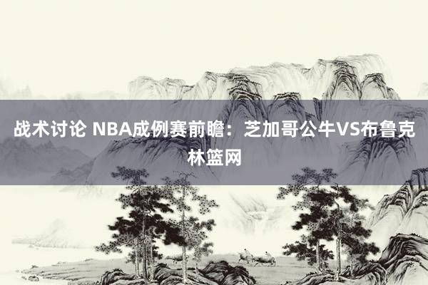 战术讨论 NBA成例赛前瞻：芝加哥公牛VS布鲁克林篮网