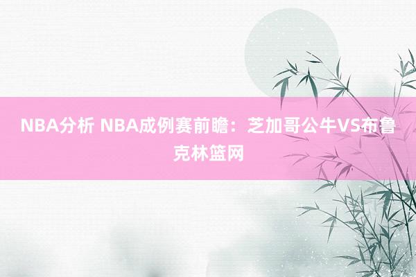 NBA分析 NBA成例赛前瞻：芝加哥公牛VS布鲁克林篮网