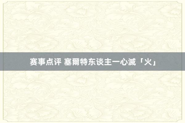 赛事点评 塞爾特东谈主一心滅「火」