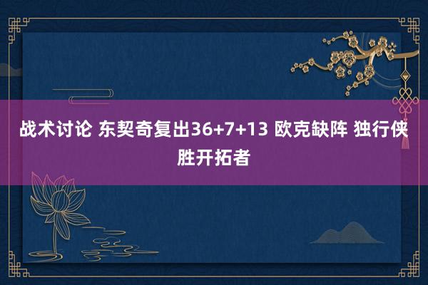 战术讨论 东契奇复出36+7+13 欧克缺阵 独行侠胜开拓者