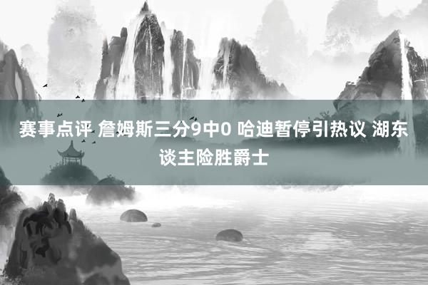 赛事点评 詹姆斯三分9中0 哈迪暂停引热议 湖东谈主险胜爵士