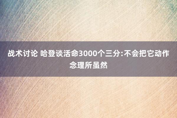 战术讨论 哈登谈活命3000个三分:不会把它动作念理所虽然