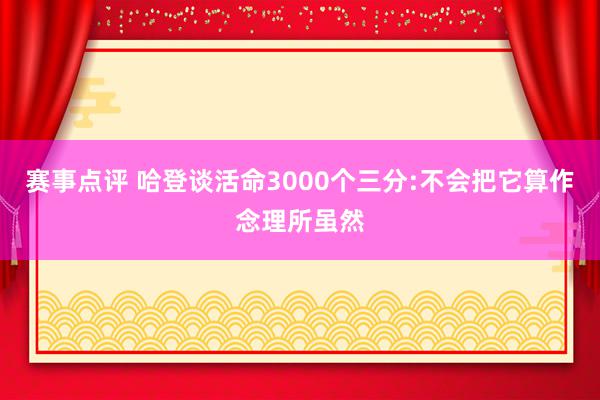 赛事点评 哈登谈活命3000个三分:不会把它算作念理所虽然