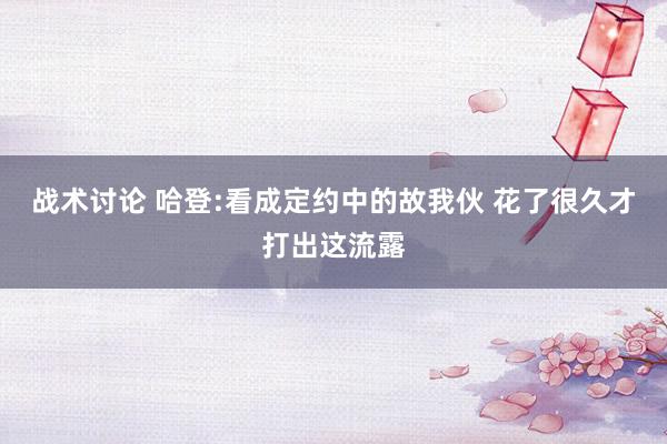 战术讨论 哈登:看成定约中的故我伙 花了很久才打出这流露