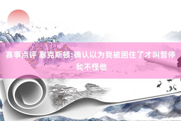 赛事点评 塞克斯顿:确认以为我被困住了才叫暂停 我不怪他