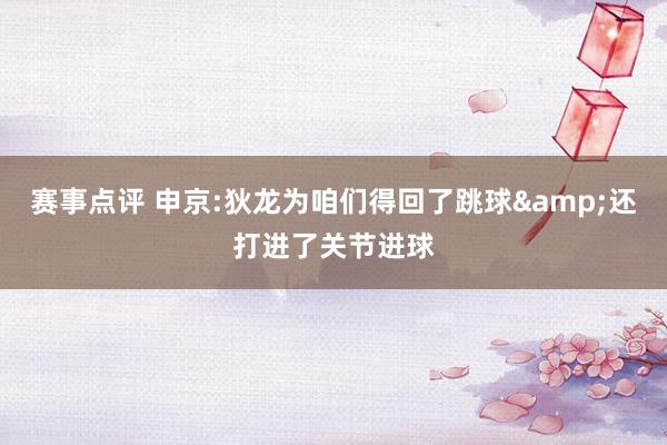 赛事点评 申京:狄龙为咱们得回了跳球&还打进了关节进球